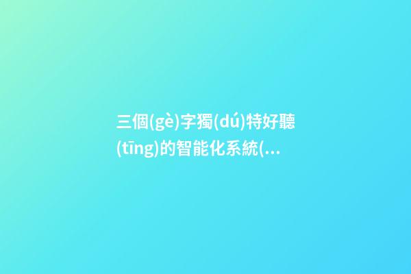 三個(gè)字獨(dú)特好聽(tīng)的智能化系統(tǒng)工程公司名字大全 這批值得推薦-第1張-公司起名-玄機(jī)派
